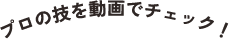 プロの技を動画でチェック！