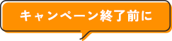 キャンペーン終了前に