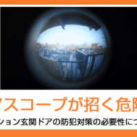 ドアスコープが招く危険性とマンション玄関ドアの防犯対策の必要性について