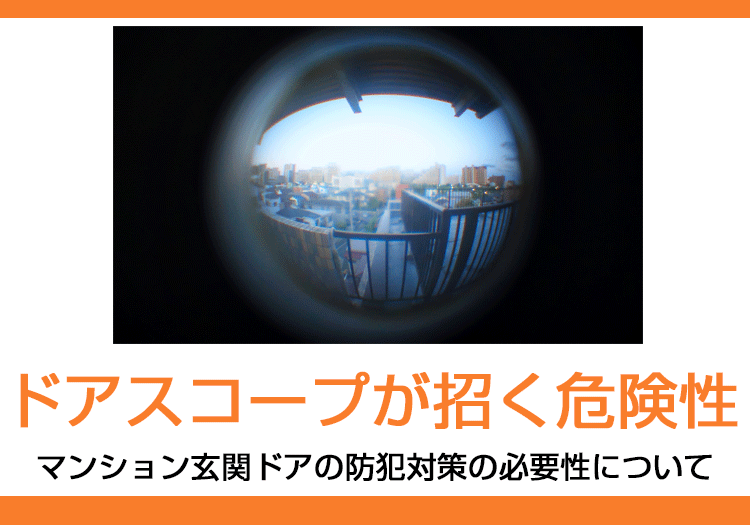 ドアスコープが招く危険性とマンション玄関ドアの防犯対策の必要性について